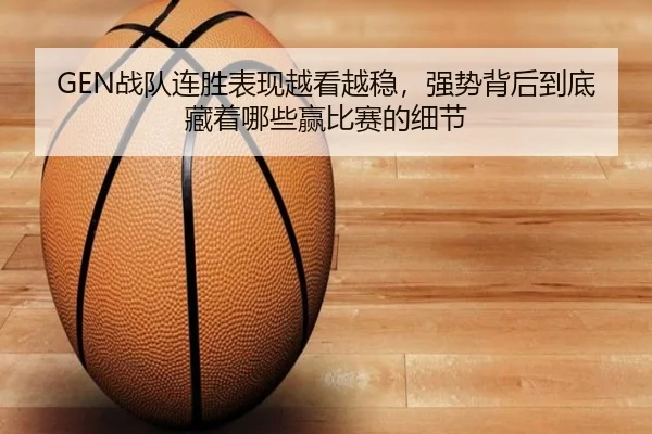 GEN战队连胜表现越看越稳，强势背后到底藏着哪些赢比赛的细节